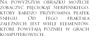 Na powyższym obrazku możecie zobaczyć pięciokąt Sierpińskiego, który bardzo przypomina płatek śniegu. Od tego fraktala zależnych jest wiele elementów, które powstają później w grach komputerowych.